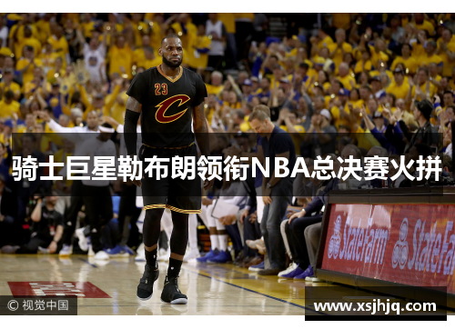骑士巨星勒布朗领衔NBA总决赛火拼