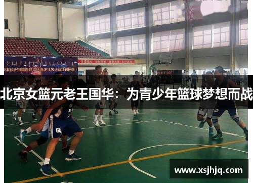 北京女篮元老王国华：为青少年篮球梦想而战