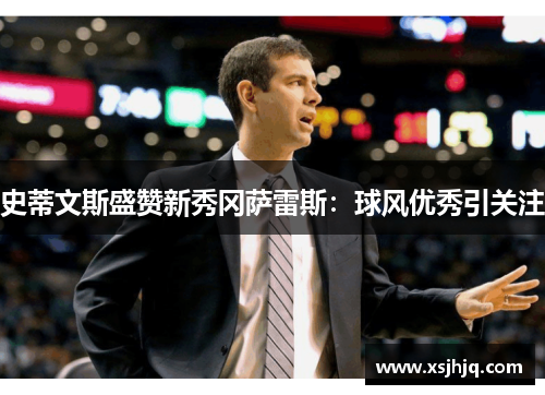 史蒂文斯盛赞新秀冈萨雷斯：球风优秀引关注